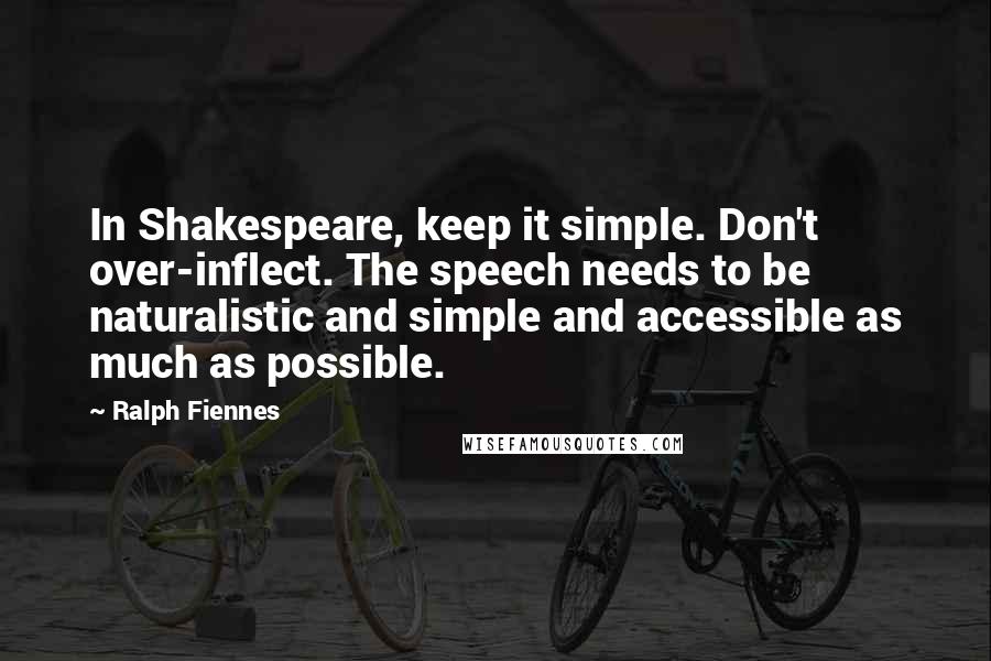 Ralph Fiennes Quotes: In Shakespeare, keep it simple. Don't over-inflect. The speech needs to be naturalistic and simple and accessible as much as possible.