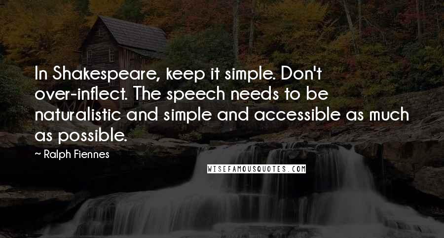 Ralph Fiennes Quotes: In Shakespeare, keep it simple. Don't over-inflect. The speech needs to be naturalistic and simple and accessible as much as possible.