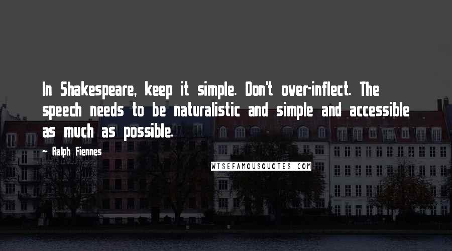 Ralph Fiennes Quotes: In Shakespeare, keep it simple. Don't over-inflect. The speech needs to be naturalistic and simple and accessible as much as possible.