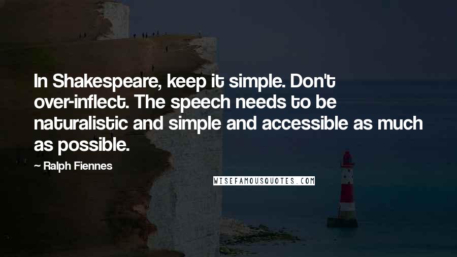 Ralph Fiennes Quotes: In Shakespeare, keep it simple. Don't over-inflect. The speech needs to be naturalistic and simple and accessible as much as possible.