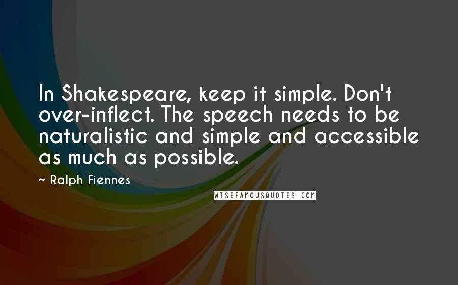 Ralph Fiennes Quotes: In Shakespeare, keep it simple. Don't over-inflect. The speech needs to be naturalistic and simple and accessible as much as possible.