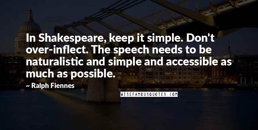 Ralph Fiennes Quotes: In Shakespeare, keep it simple. Don't over-inflect. The speech needs to be naturalistic and simple and accessible as much as possible.