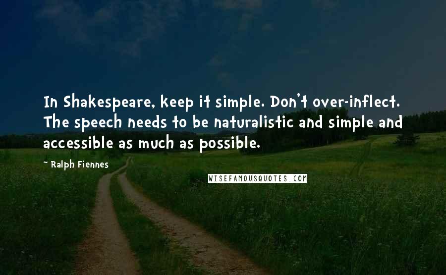 Ralph Fiennes Quotes: In Shakespeare, keep it simple. Don't over-inflect. The speech needs to be naturalistic and simple and accessible as much as possible.