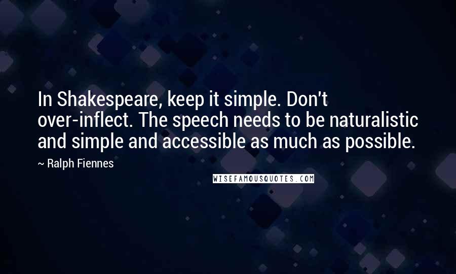 Ralph Fiennes Quotes: In Shakespeare, keep it simple. Don't over-inflect. The speech needs to be naturalistic and simple and accessible as much as possible.