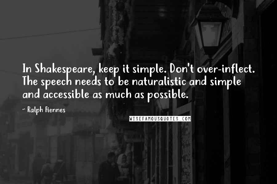 Ralph Fiennes Quotes: In Shakespeare, keep it simple. Don't over-inflect. The speech needs to be naturalistic and simple and accessible as much as possible.