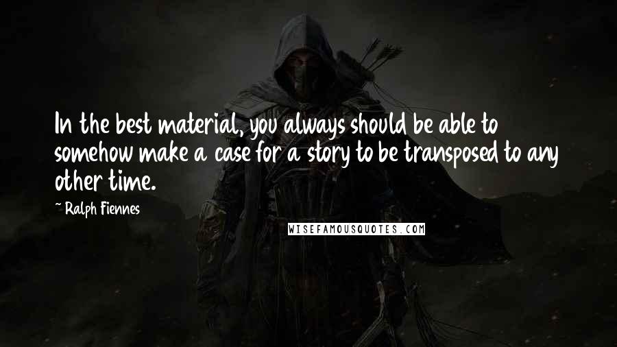 Ralph Fiennes Quotes: In the best material, you always should be able to somehow make a case for a story to be transposed to any other time.
