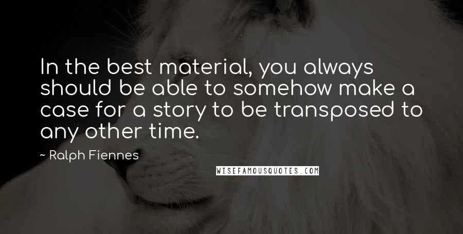 Ralph Fiennes Quotes: In the best material, you always should be able to somehow make a case for a story to be transposed to any other time.