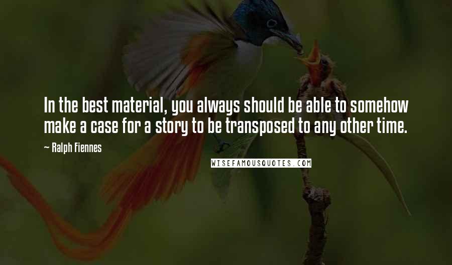 Ralph Fiennes Quotes: In the best material, you always should be able to somehow make a case for a story to be transposed to any other time.