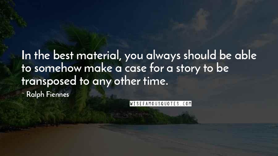 Ralph Fiennes Quotes: In the best material, you always should be able to somehow make a case for a story to be transposed to any other time.