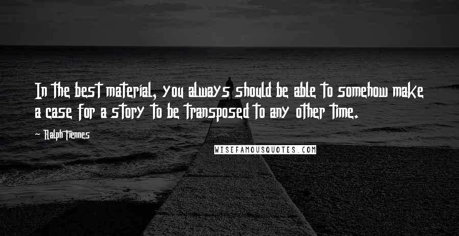 Ralph Fiennes Quotes: In the best material, you always should be able to somehow make a case for a story to be transposed to any other time.