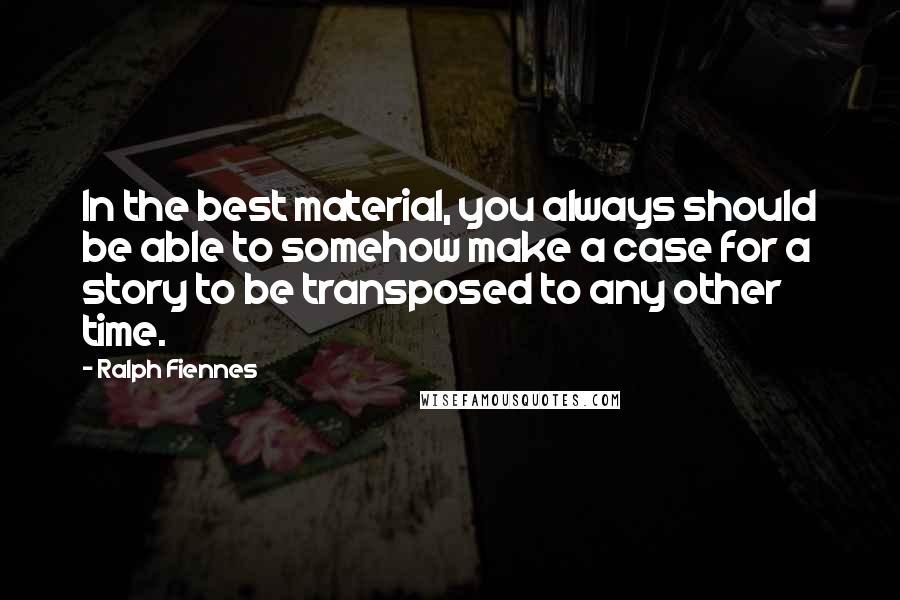 Ralph Fiennes Quotes: In the best material, you always should be able to somehow make a case for a story to be transposed to any other time.