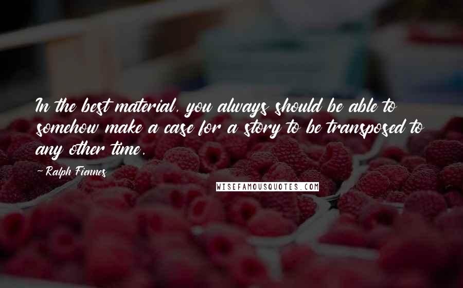 Ralph Fiennes Quotes: In the best material, you always should be able to somehow make a case for a story to be transposed to any other time.