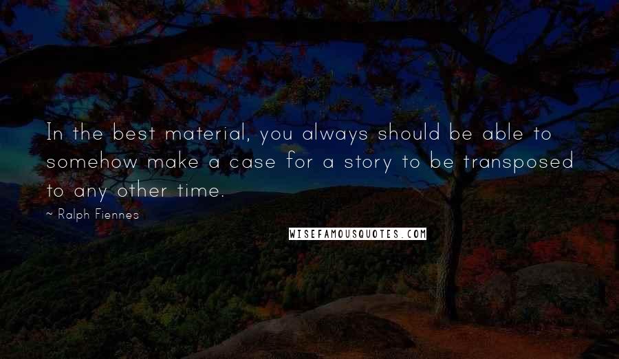 Ralph Fiennes Quotes: In the best material, you always should be able to somehow make a case for a story to be transposed to any other time.