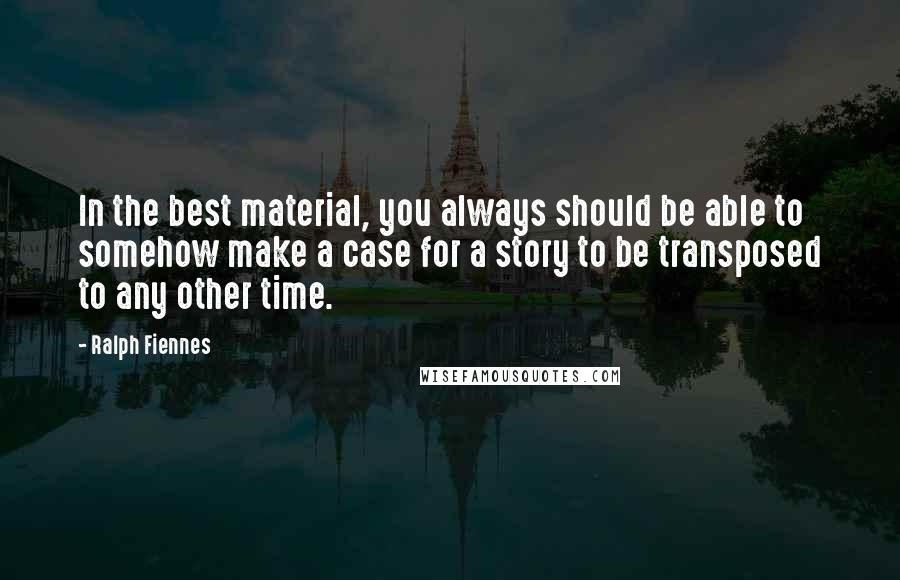 Ralph Fiennes Quotes: In the best material, you always should be able to somehow make a case for a story to be transposed to any other time.