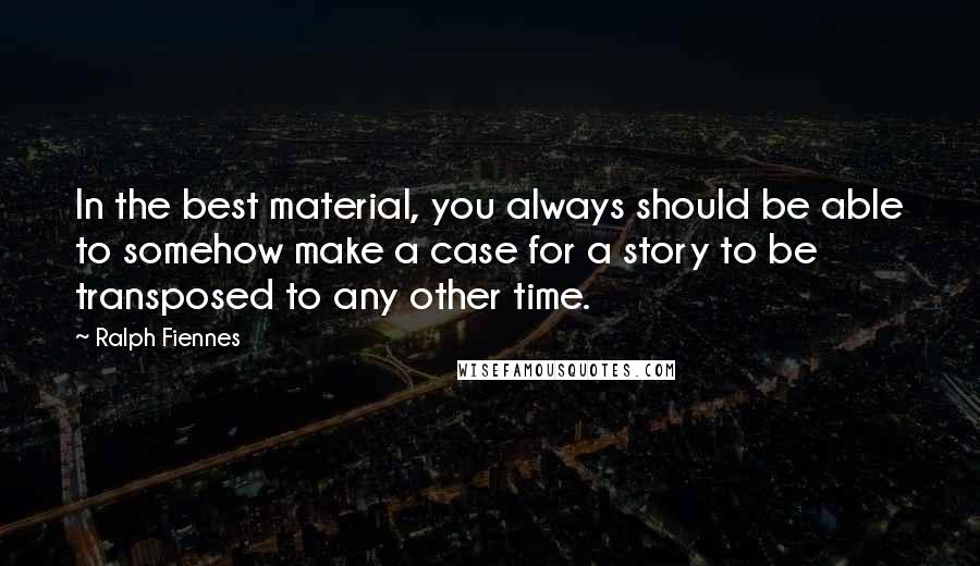 Ralph Fiennes Quotes: In the best material, you always should be able to somehow make a case for a story to be transposed to any other time.