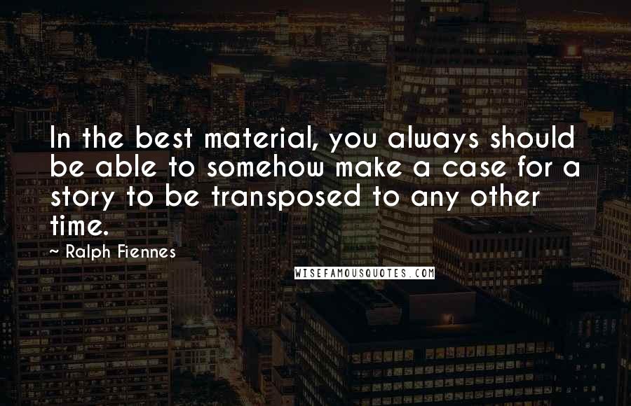 Ralph Fiennes Quotes: In the best material, you always should be able to somehow make a case for a story to be transposed to any other time.