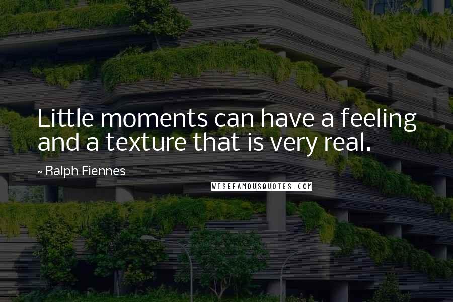 Ralph Fiennes Quotes: Little moments can have a feeling and a texture that is very real.