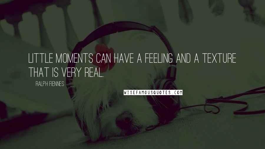 Ralph Fiennes Quotes: Little moments can have a feeling and a texture that is very real.