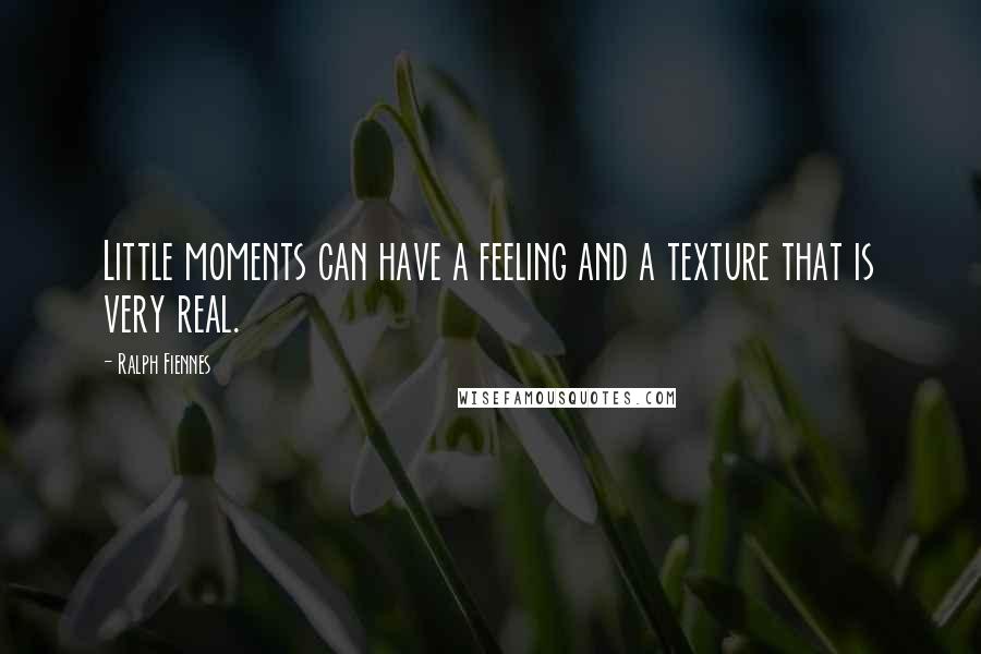 Ralph Fiennes Quotes: Little moments can have a feeling and a texture that is very real.