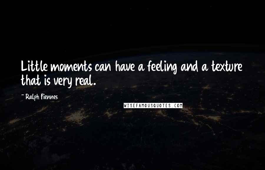 Ralph Fiennes Quotes: Little moments can have a feeling and a texture that is very real.