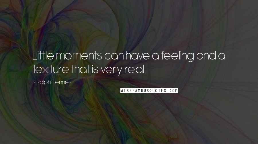 Ralph Fiennes Quotes: Little moments can have a feeling and a texture that is very real.