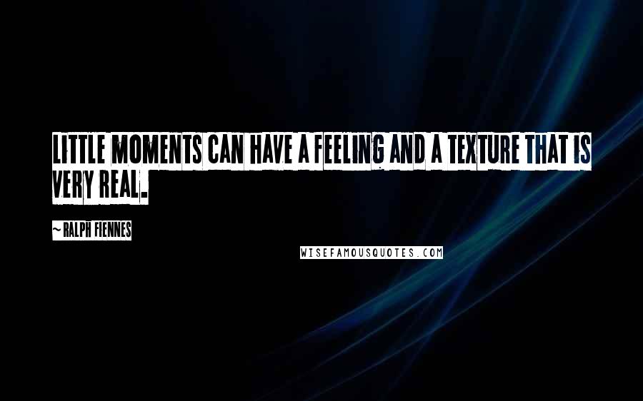 Ralph Fiennes Quotes: Little moments can have a feeling and a texture that is very real.