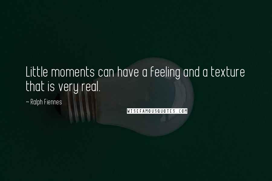Ralph Fiennes Quotes: Little moments can have a feeling and a texture that is very real.