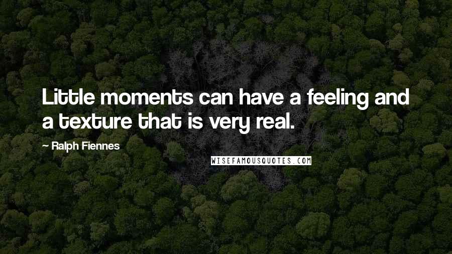 Ralph Fiennes Quotes: Little moments can have a feeling and a texture that is very real.