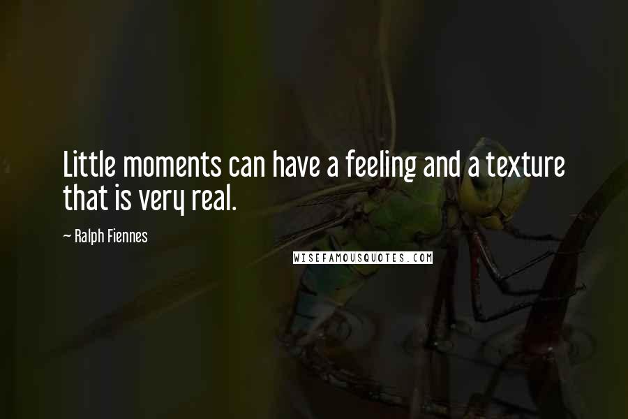 Ralph Fiennes Quotes: Little moments can have a feeling and a texture that is very real.