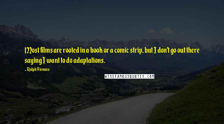 Ralph Fiennes Quotes: Most films are rooted in a book or a comic strip, but I don't go out there saying I want to do adaptations.