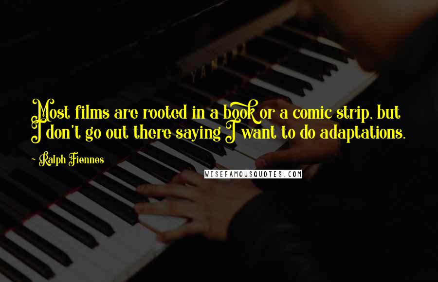 Ralph Fiennes Quotes: Most films are rooted in a book or a comic strip, but I don't go out there saying I want to do adaptations.