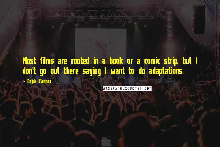 Ralph Fiennes Quotes: Most films are rooted in a book or a comic strip, but I don't go out there saying I want to do adaptations.