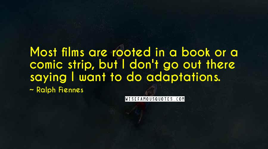 Ralph Fiennes Quotes: Most films are rooted in a book or a comic strip, but I don't go out there saying I want to do adaptations.