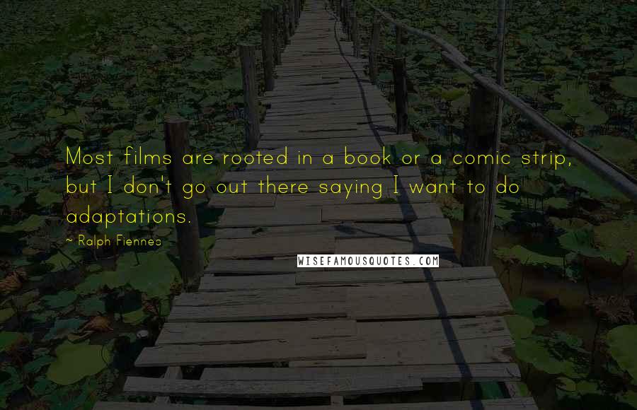 Ralph Fiennes Quotes: Most films are rooted in a book or a comic strip, but I don't go out there saying I want to do adaptations.