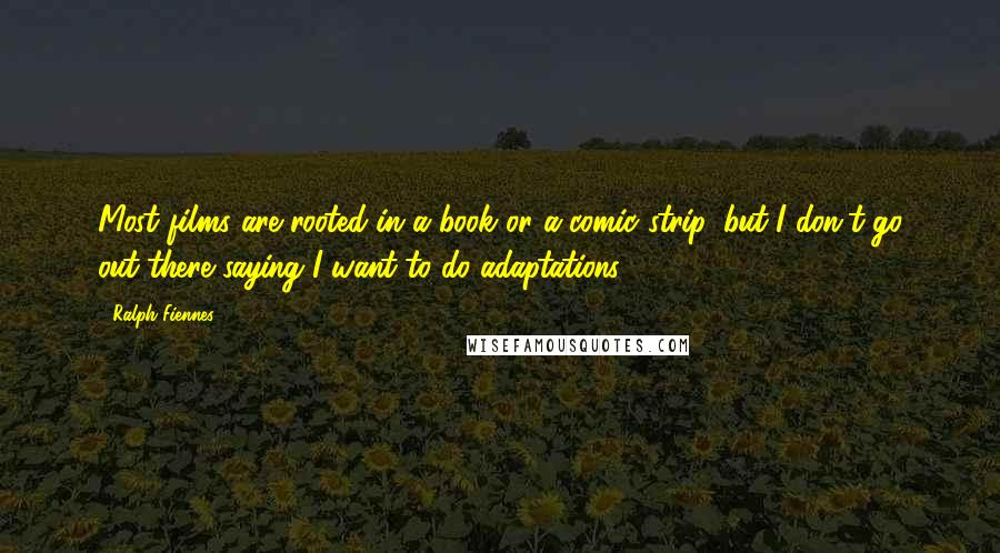 Ralph Fiennes Quotes: Most films are rooted in a book or a comic strip, but I don't go out there saying I want to do adaptations.