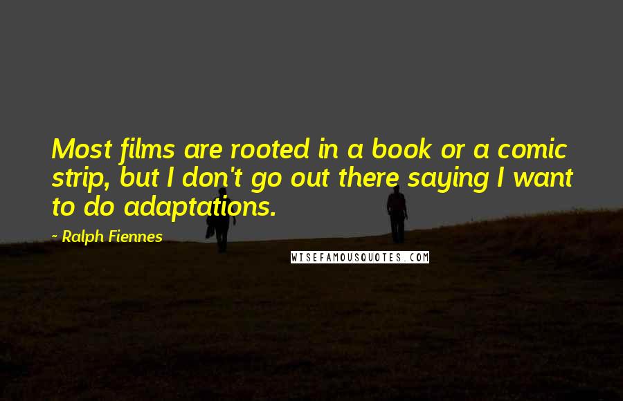 Ralph Fiennes Quotes: Most films are rooted in a book or a comic strip, but I don't go out there saying I want to do adaptations.