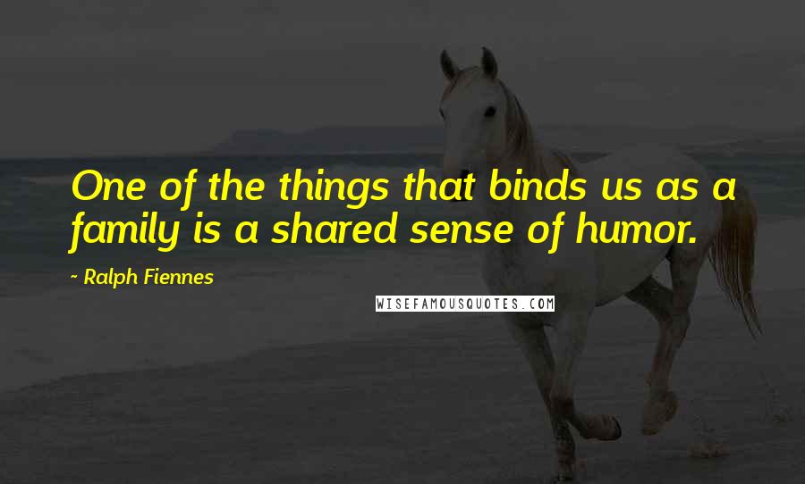 Ralph Fiennes Quotes: One of the things that binds us as a family is a shared sense of humor.