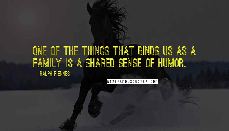 Ralph Fiennes Quotes: One of the things that binds us as a family is a shared sense of humor.