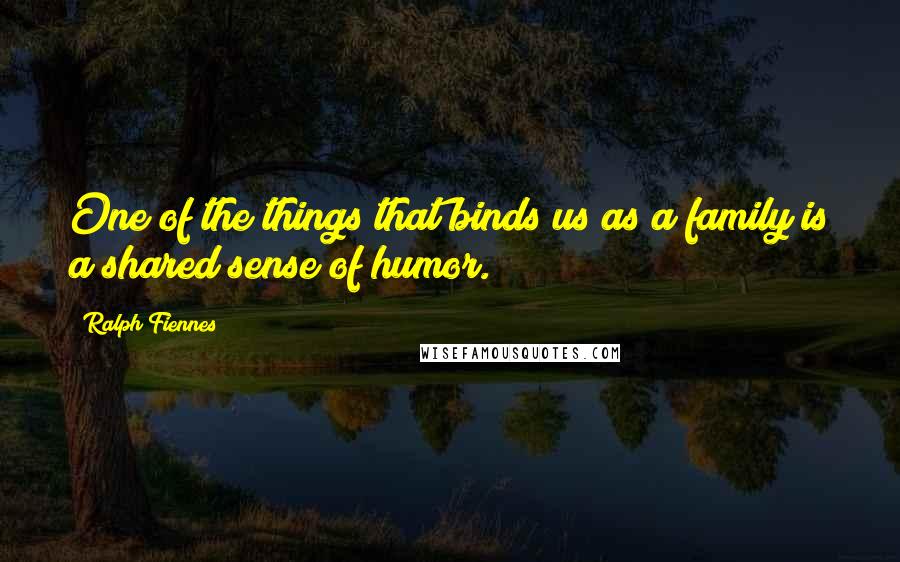 Ralph Fiennes Quotes: One of the things that binds us as a family is a shared sense of humor.