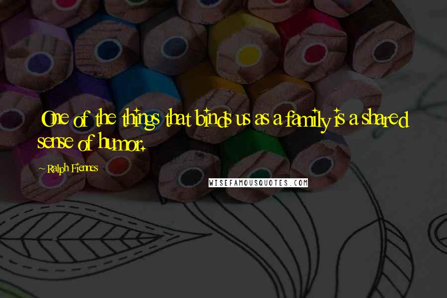 Ralph Fiennes Quotes: One of the things that binds us as a family is a shared sense of humor.