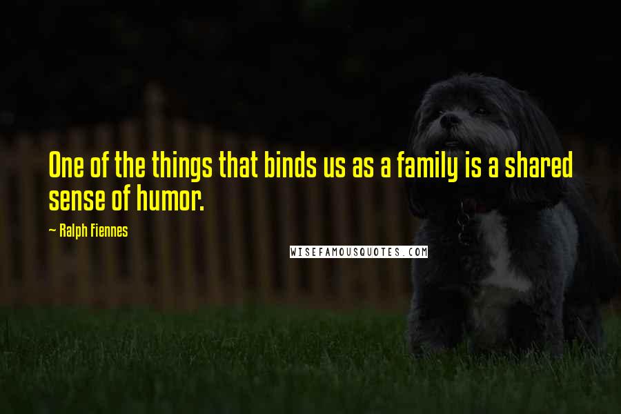 Ralph Fiennes Quotes: One of the things that binds us as a family is a shared sense of humor.