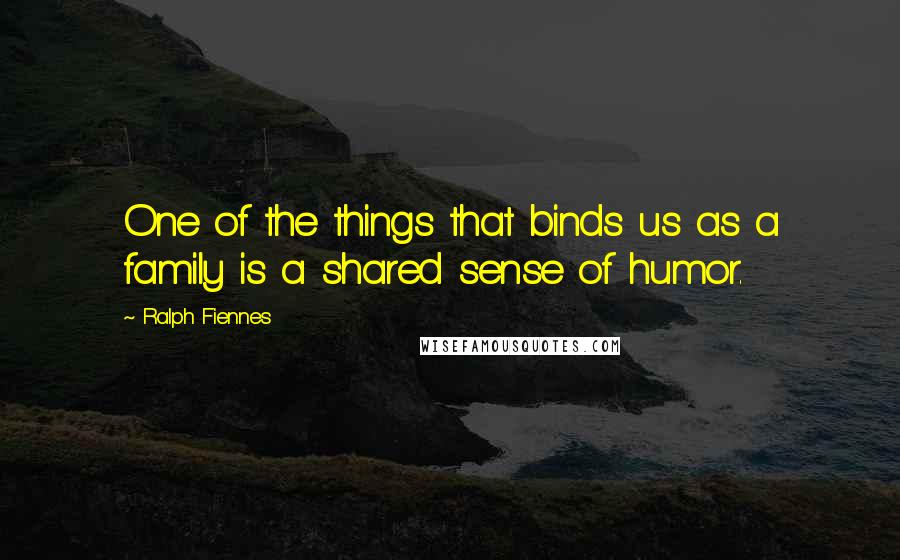 Ralph Fiennes Quotes: One of the things that binds us as a family is a shared sense of humor.