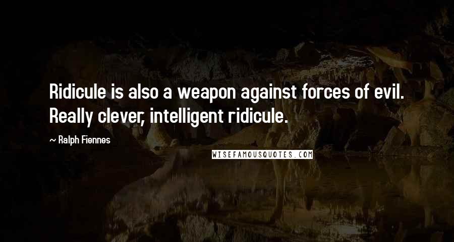 Ralph Fiennes Quotes: Ridicule is also a weapon against forces of evil. Really clever, intelligent ridicule.