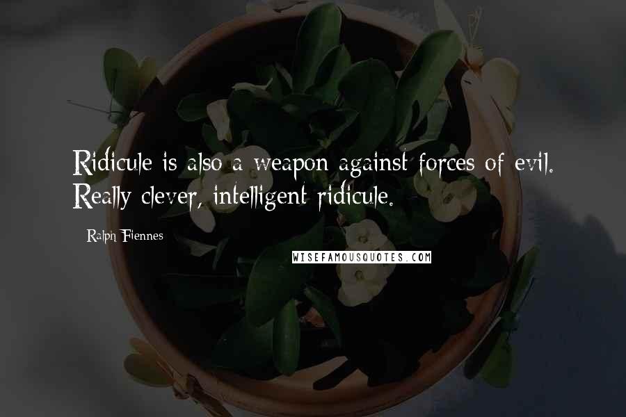 Ralph Fiennes Quotes: Ridicule is also a weapon against forces of evil. Really clever, intelligent ridicule.