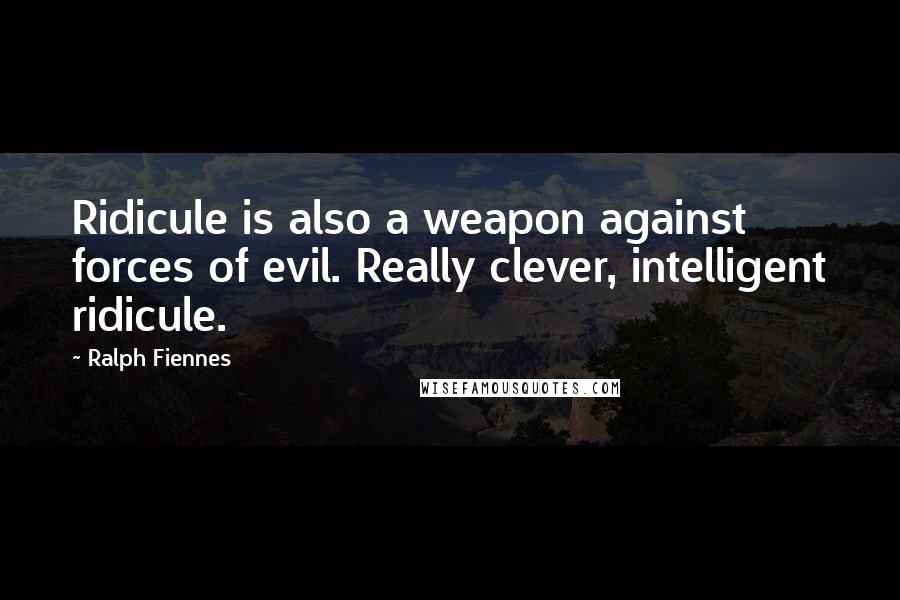 Ralph Fiennes Quotes: Ridicule is also a weapon against forces of evil. Really clever, intelligent ridicule.