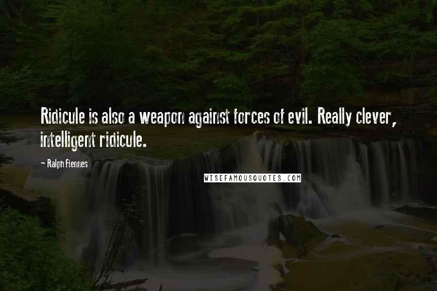 Ralph Fiennes Quotes: Ridicule is also a weapon against forces of evil. Really clever, intelligent ridicule.