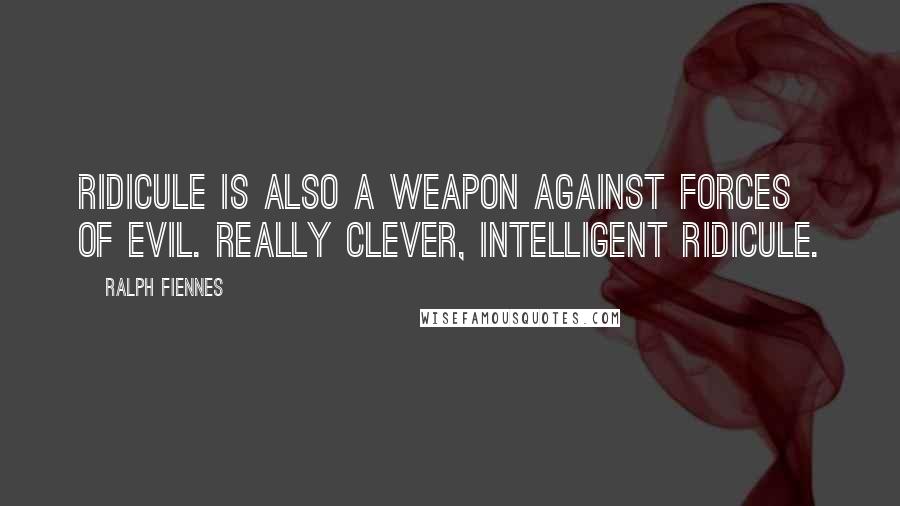 Ralph Fiennes Quotes: Ridicule is also a weapon against forces of evil. Really clever, intelligent ridicule.