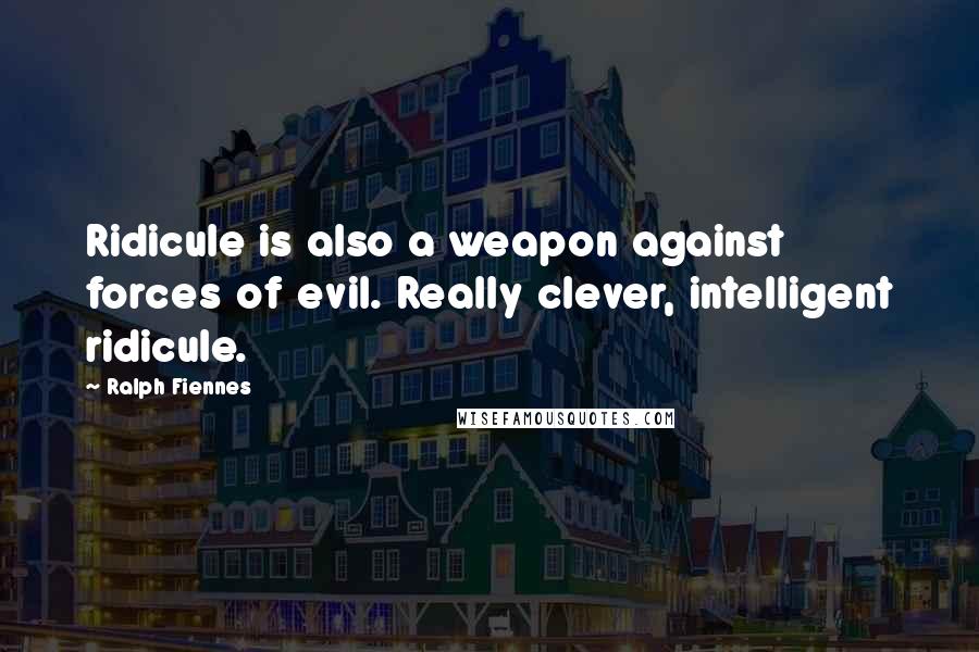 Ralph Fiennes Quotes: Ridicule is also a weapon against forces of evil. Really clever, intelligent ridicule.