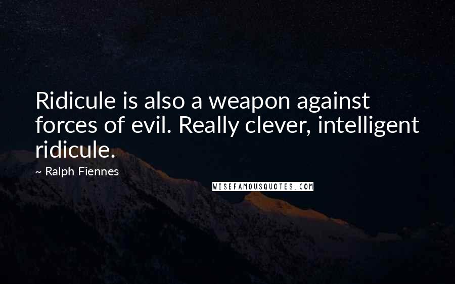 Ralph Fiennes Quotes: Ridicule is also a weapon against forces of evil. Really clever, intelligent ridicule.
