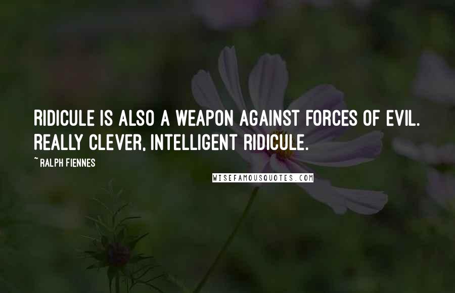 Ralph Fiennes Quotes: Ridicule is also a weapon against forces of evil. Really clever, intelligent ridicule.